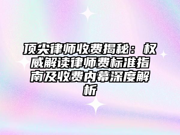 頂尖律師收費(fèi)揭秘：權(quán)威解讀律師費(fèi)標(biāo)準(zhǔn)指南及收費(fèi)內(nèi)幕深度解析