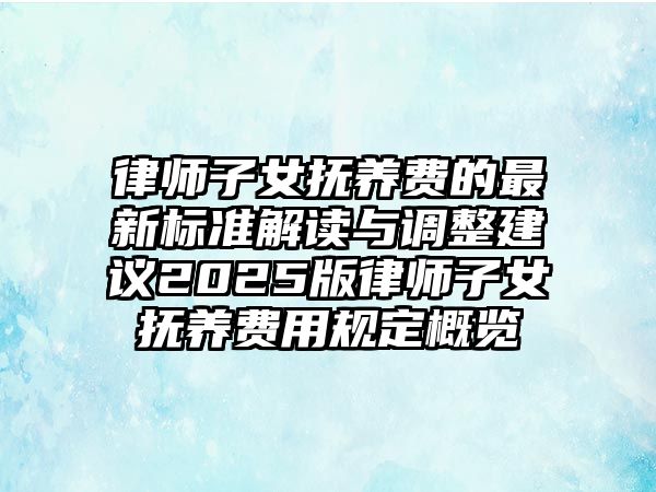 律師子女撫養費的最新標準解讀與調整建議2025版律師子女撫養費用規定概覽