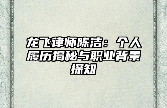 龍飛律師陳潔：個人履歷揭秘與職業背景探知