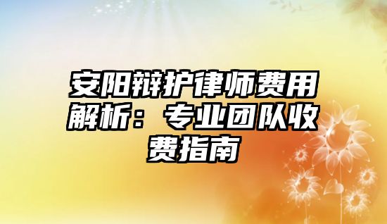 安陽(yáng)辯護(hù)律師費(fèi)用解析：專(zhuān)業(yè)團(tuán)隊(duì)收費(fèi)指南