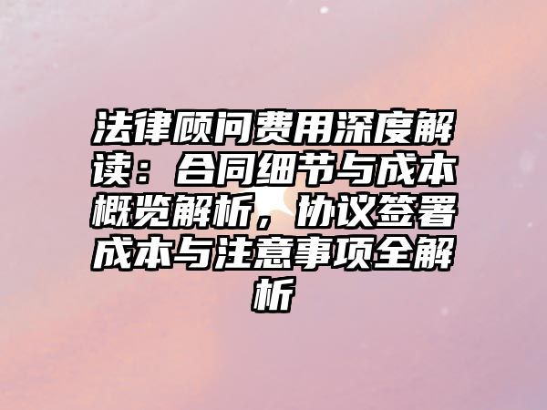 法律顧問費用深度解讀：合同細節(jié)與成本概覽解析，協(xié)議簽署成本與注意事項全解析