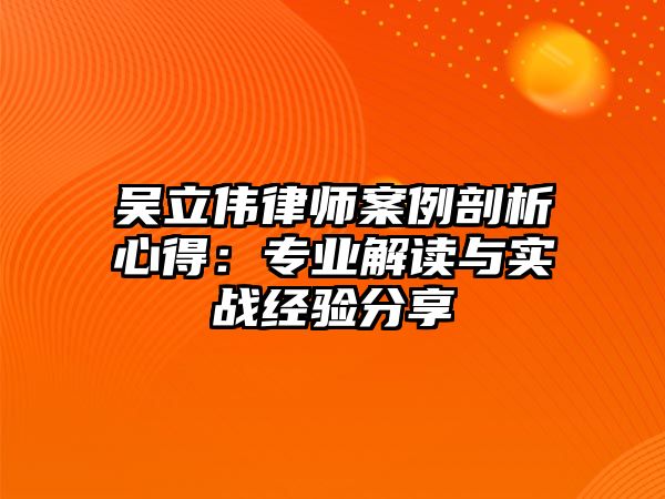 吳立偉律師案例剖析心得：專業解讀與實戰經驗分享