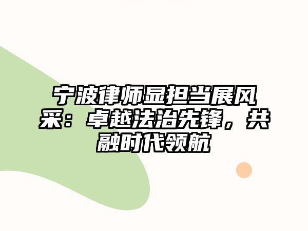 寧波律師顯擔當展風采：卓越法治先鋒，共融時代領航