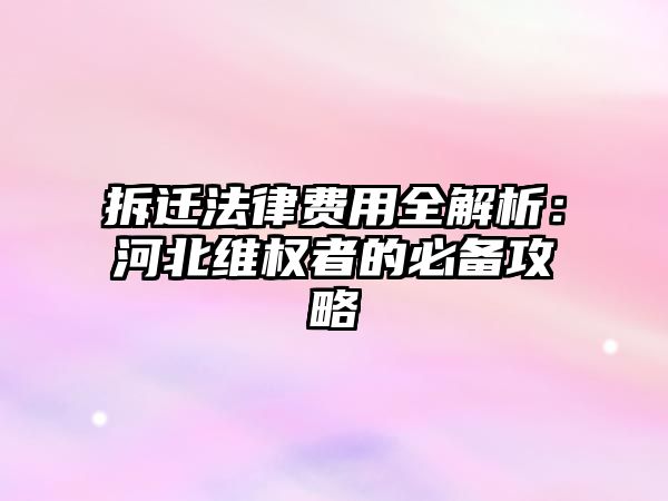 拆遷法律費用全解析：河北維權者的必備攻略