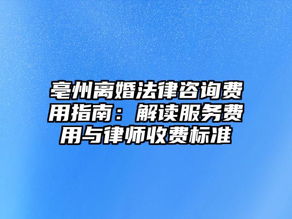 亳州離婚法律咨詢費用指南：解讀服務費用與律師收費標準