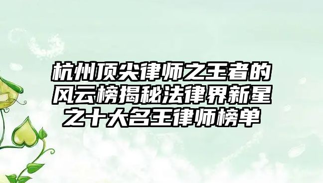 杭州頂尖律師之王者的風云榜揭秘法律界新星之十大名王律師榜單