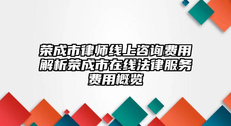 榮成市律師線上咨詢費用解析榮成市在線法律服務費用概覽