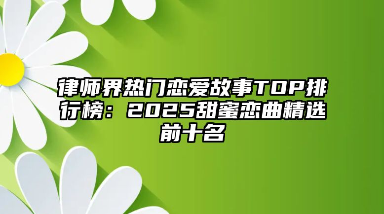 律師界熱門戀愛故事TOP排行榜：2025甜蜜戀曲精選前十名