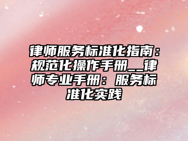 律師服務標準化指南：規(guī)范化操作手冊__律師專業(yè)手冊：服務標準化實踐