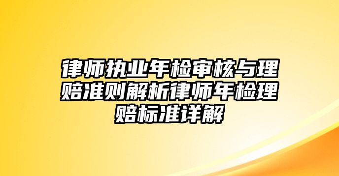 律師執業年檢審核與理賠準則解析律師年檢理賠標準詳解