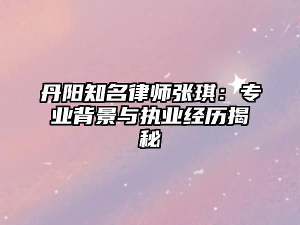 丹陽知名律師張琪：專業(yè)背景與執(zhí)業(yè)經歷揭秘