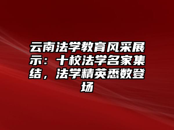 云南法學教育風采展示：十校法學名家集結，法學精英悉數登場