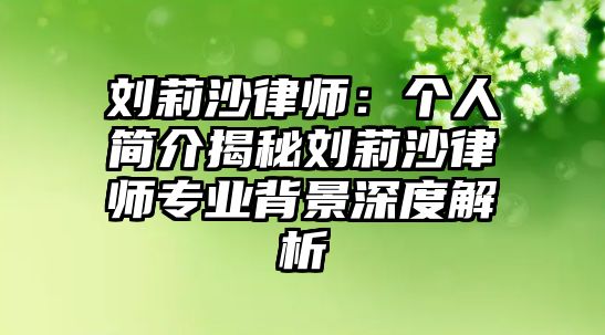 劉莉沙律師：個人簡介揭秘劉莉沙律師專業背景深度解析