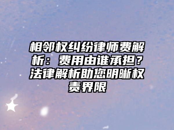 相鄰權(quán)糾紛律師費(fèi)解析：費(fèi)用由誰承擔(dān)？法律解析助您明晰權(quán)責(zé)界限