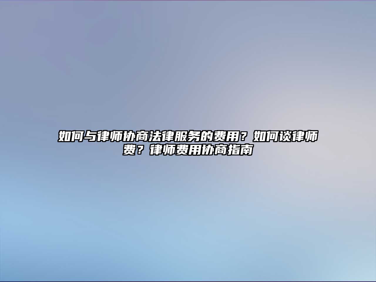如何與律師協商法律服務的費用？如何談律師費？律師費用協商指南