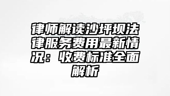 律師解讀沙坪壩法律服務費用最新情況：收費標準全面解析