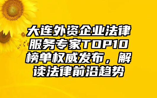 大連外資企業(yè)法律服務(wù)專家TOP10榜單權(quán)威發(fā)布，解讀法律前沿趨勢(shì)