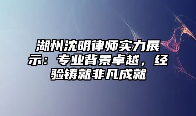 湖州沈明律師實力展示：專業背景卓越，經驗鑄就非凡成就