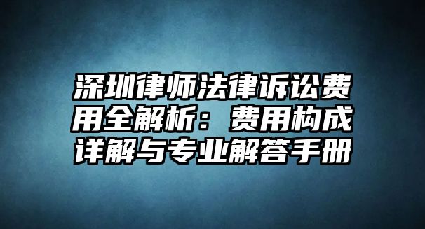 深圳律師法律訴訟費用全解析：費用構成詳解與專業解答手冊