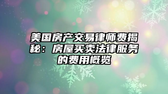 美國房產(chǎn)交易律師費揭秘：房屋買賣法律服務(wù)的費用概覽