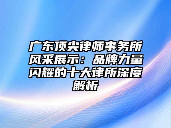 廣東頂尖律師事務所風采展示：品牌力量閃耀的十大律所深度解析