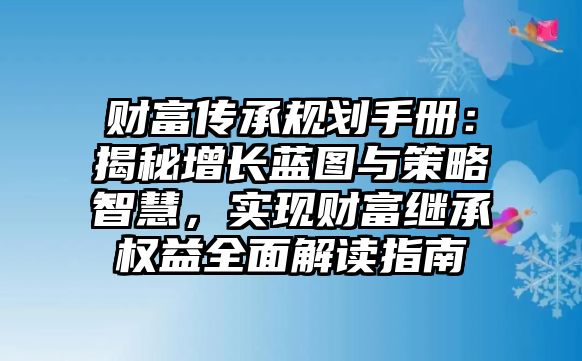 財富傳承規劃手冊：揭秘增長藍圖與策略智慧，實現財富繼承權益全面解讀指南