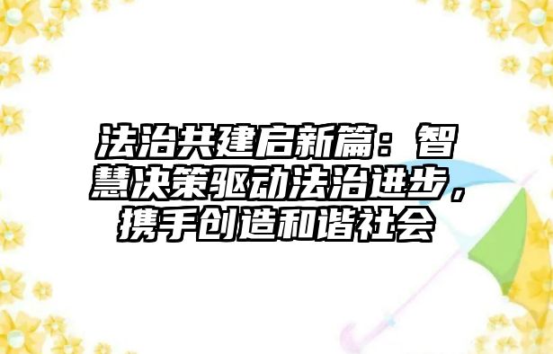 法治共建啟新篇：智慧決策驅動法治進步，攜手創造和諧社會