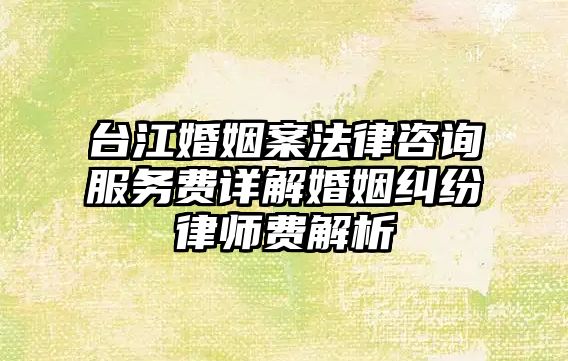 臺江婚姻案法律咨詢服務(wù)費(fèi)詳解婚姻糾紛律師費(fèi)解析