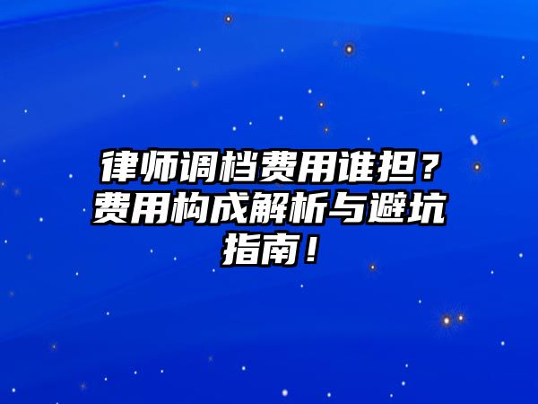 律師調檔費用誰擔？費用構成解析與避坑指南！