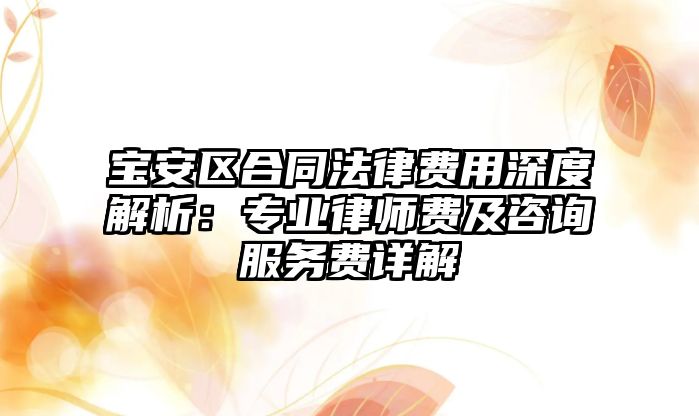 寶安區(qū)合同法律費(fèi)用深度解析：專(zhuān)業(yè)律師費(fèi)及咨詢服務(wù)費(fèi)詳解