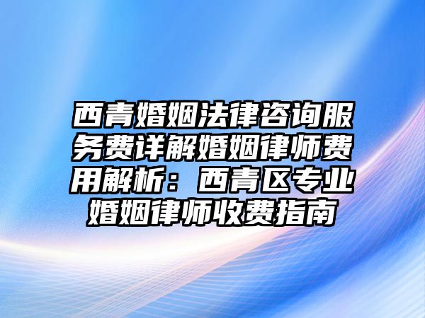 西青婚姻法律咨詢服務(wù)費(fèi)詳解婚姻律師費(fèi)用解析：西青區(qū)專業(yè)婚姻律師收費(fèi)指南