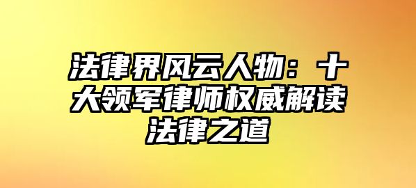 法律界風(fēng)云人物：十大領(lǐng)軍律師權(quán)威解讀法律之道