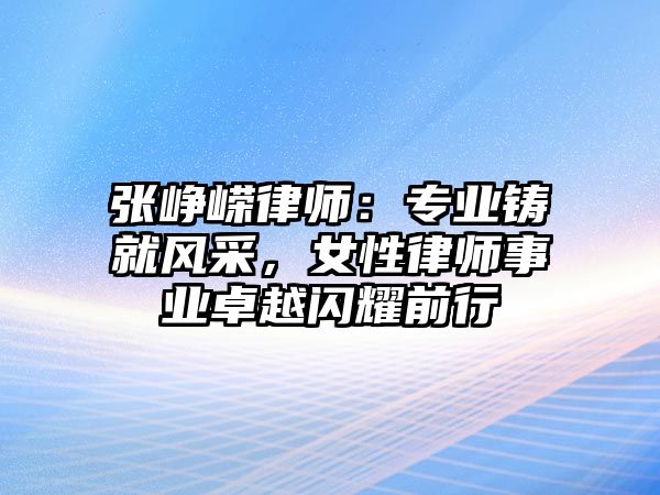 張崢嶸律師：專業鑄就風采，女性律師事業卓越閃耀前行
