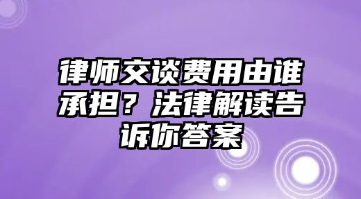 律師交談費用由誰承擔？法律解讀告訴你答案