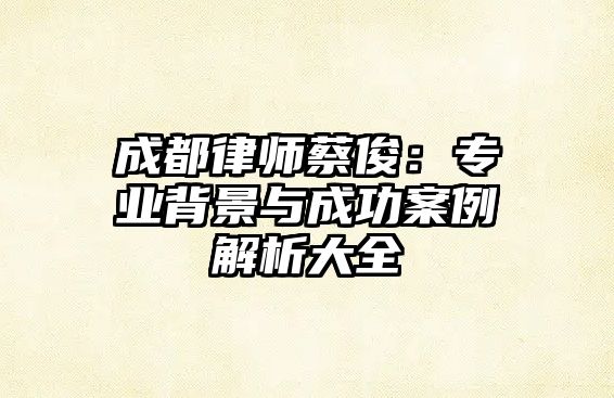 成都律師蔡俊：專業(yè)背景與成功案例解析大全