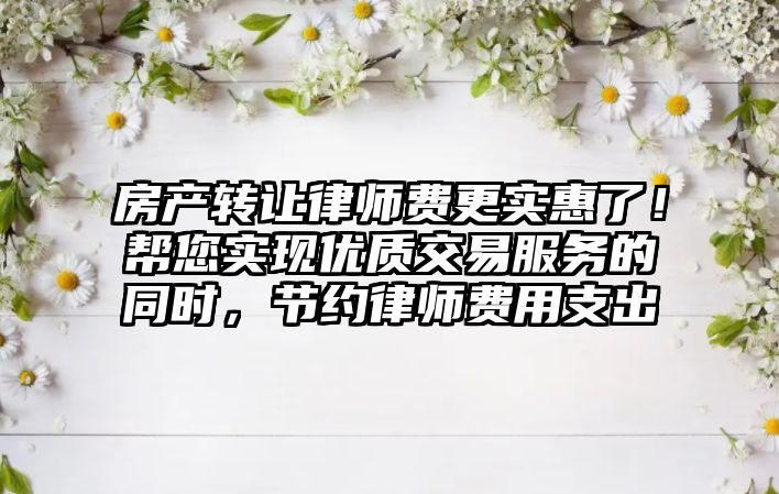 房產轉讓律師費更實惠了！幫您實現優質交易服務的同時，節約律師費用支出