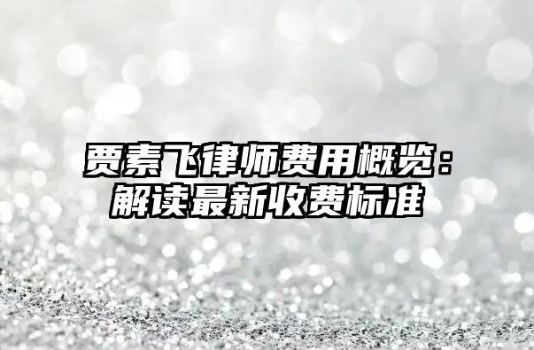 賈素飛律師費(fèi)用概覽：解讀最新收費(fèi)標(biāo)準(zhǔn)