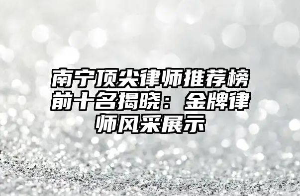 南寧頂尖律師推薦榜前十名揭曉：金牌律師風(fēng)采展示