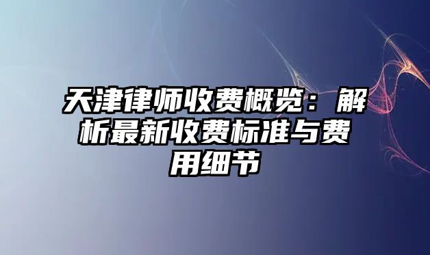 天津律師收費概覽：解析最新收費標準與費用細節