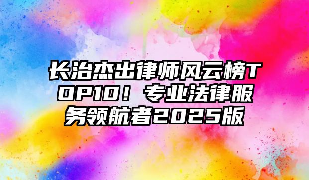 長治杰出律師風云榜TOP10！專業(yè)法律服務領(lǐng)航者2025版