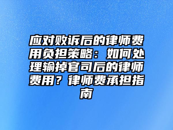 應對敗訴后的律師費用負擔策略：如何處理輸掉官司后的律師費用？律師費承擔指南