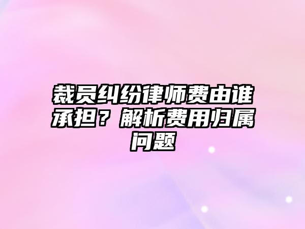 裁員糾紛律師費由誰承擔？解析費用歸屬問題