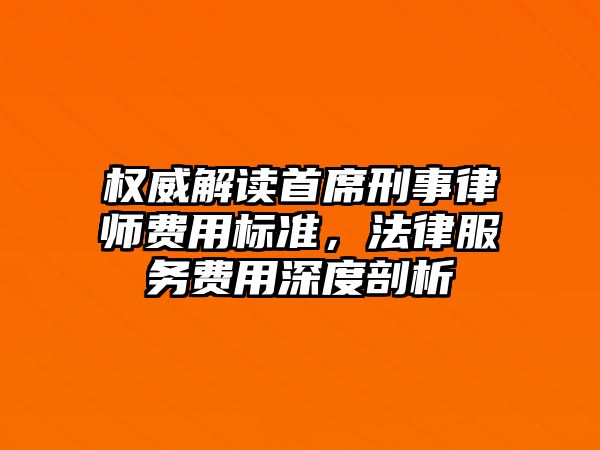 權(quán)威解讀首席刑事律師費(fèi)用標(biāo)準(zhǔn)，法律服務(wù)費(fèi)用深度剖析