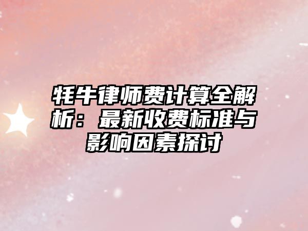 牦牛律師費計算全解析：最新收費標準與影響因素探討