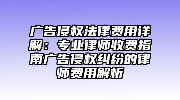 廣告侵權法律費用詳解：專業律師收費指南廣告侵權糾紛的律師費用解析