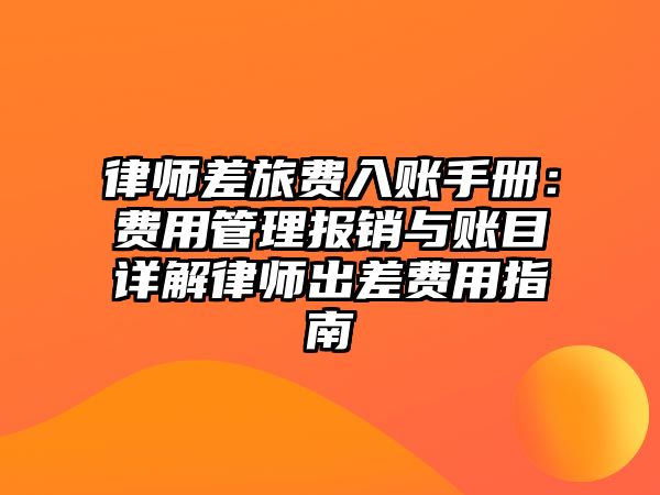 律師差旅費入賬手冊：費用管理報銷與賬目詳解律師出差費用指南