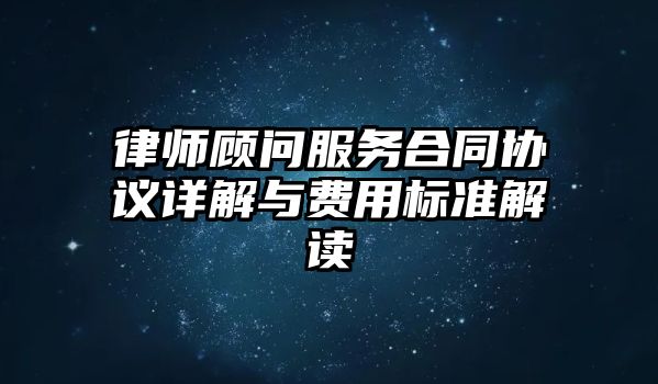 律師顧問服務合同協議詳解與費用標準解讀