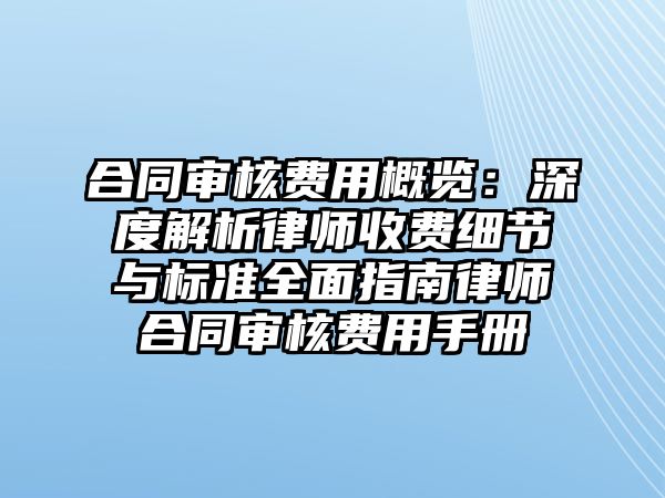 合同審核費用概覽：深度解析律師收費細節與標準全面指南律師合同審核費用手冊