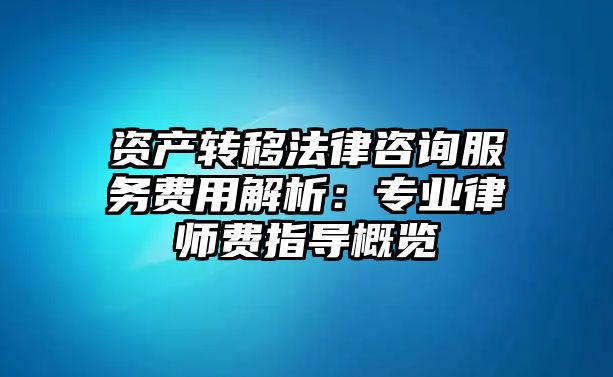 資產(chǎn)轉(zhuǎn)移法律咨詢服務(wù)費(fèi)用解析：專業(yè)律師費(fèi)指導(dǎo)概覽