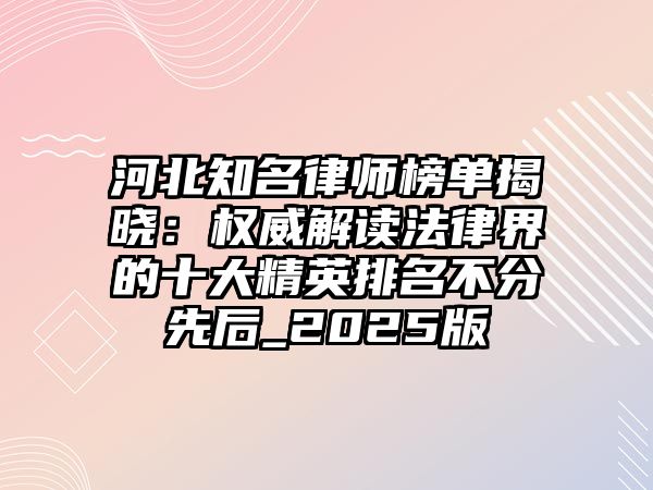 河北知名律師榜單揭曉：權威解讀法律界的十大精英排名不分先后_2025版